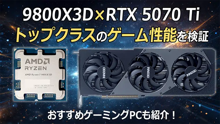 Ryzen 7 9800X3DとRTX 5070 Tiのゲーム性能をベンチマーク おすすめゲーミングPCも紹介
